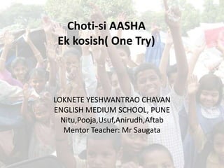 Choti-si AASHAEkkosish( One Try) LOKNETE YESHWANTRAO CHAVAN ENGLISH MEDIUM SCHOOL, PUNE Nitu,Pooja,Usuf,Anirudh,Aftab Mentor Teacher: MrSaugata 