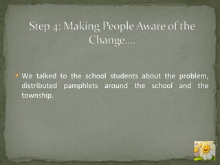 We talked to the school students about the problem, distributed pamphlets around the school and the township. 