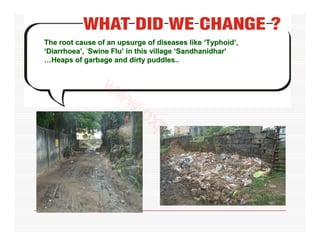 The root cause of an upsurge of diseases like ‘Typhoid’,
‘Diarrhoea’, ‘Swine Flu’ in this village ‘Sandhanidhar’
…Heaps of garbage and dirty puddles..
 