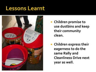 Lessons LearntChildren promise to use dustbins and keep their community clean.Children express their eagerness to do the same Rally and Cleanliness Drive next year as well.