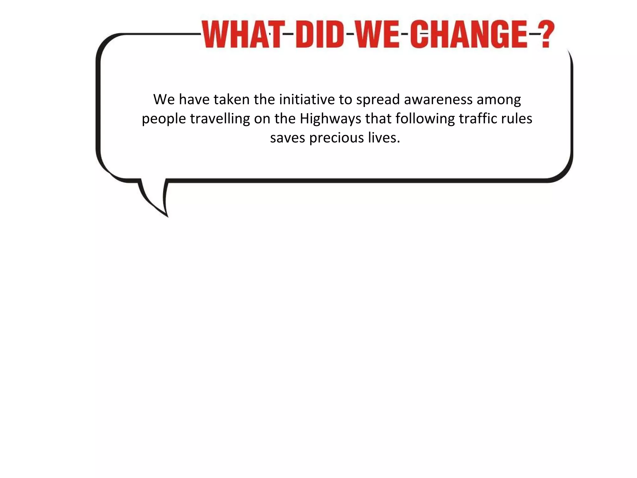 We have taken the initiative to spread awareness among people travelling on the Highways that following traffic rules saves precious lives.