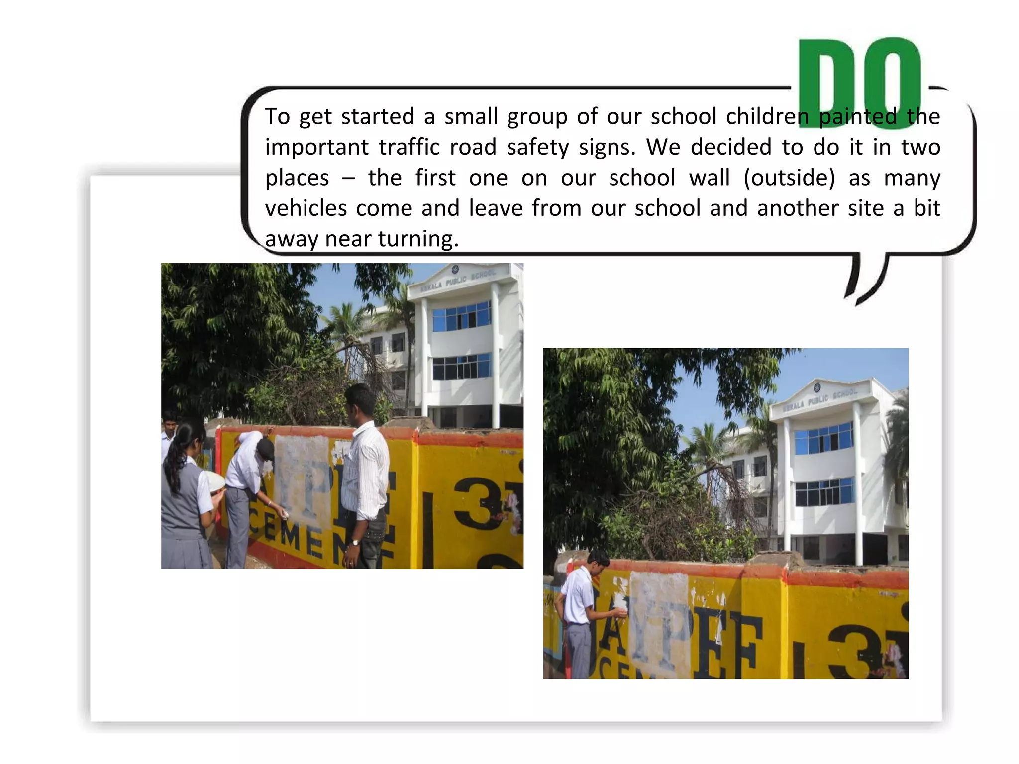 To get started a small group of our school children painted the important traffic road safety signs. We decided to do it in two places – the first one on our school wall (outside) as many vehicles come and leave from our school and another site a bit away near turning.