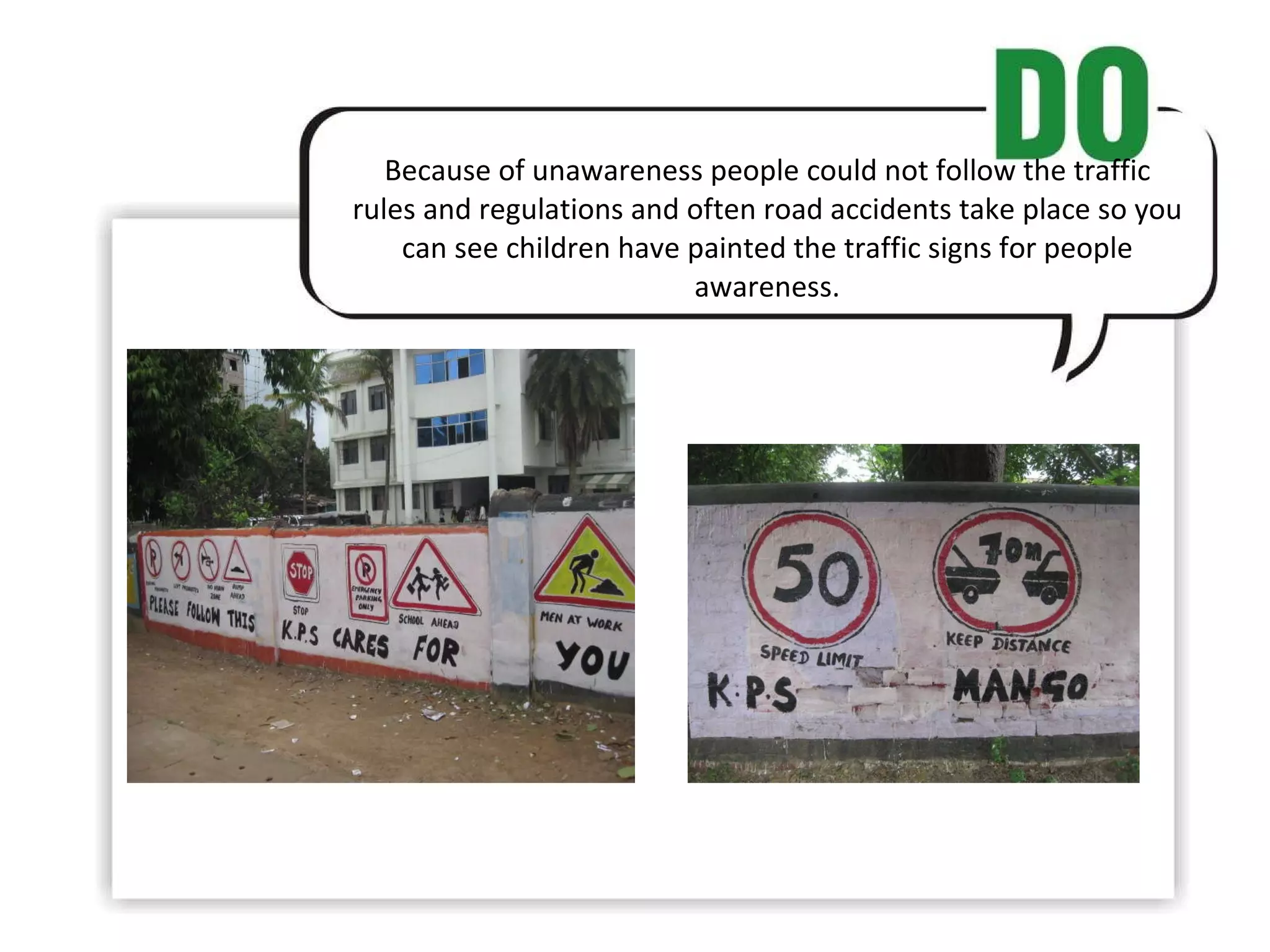 Because of unawareness people could not follow the traffic rules and regulations and often road accidents take place so you can see children have painted the traffic signs for people awareness.