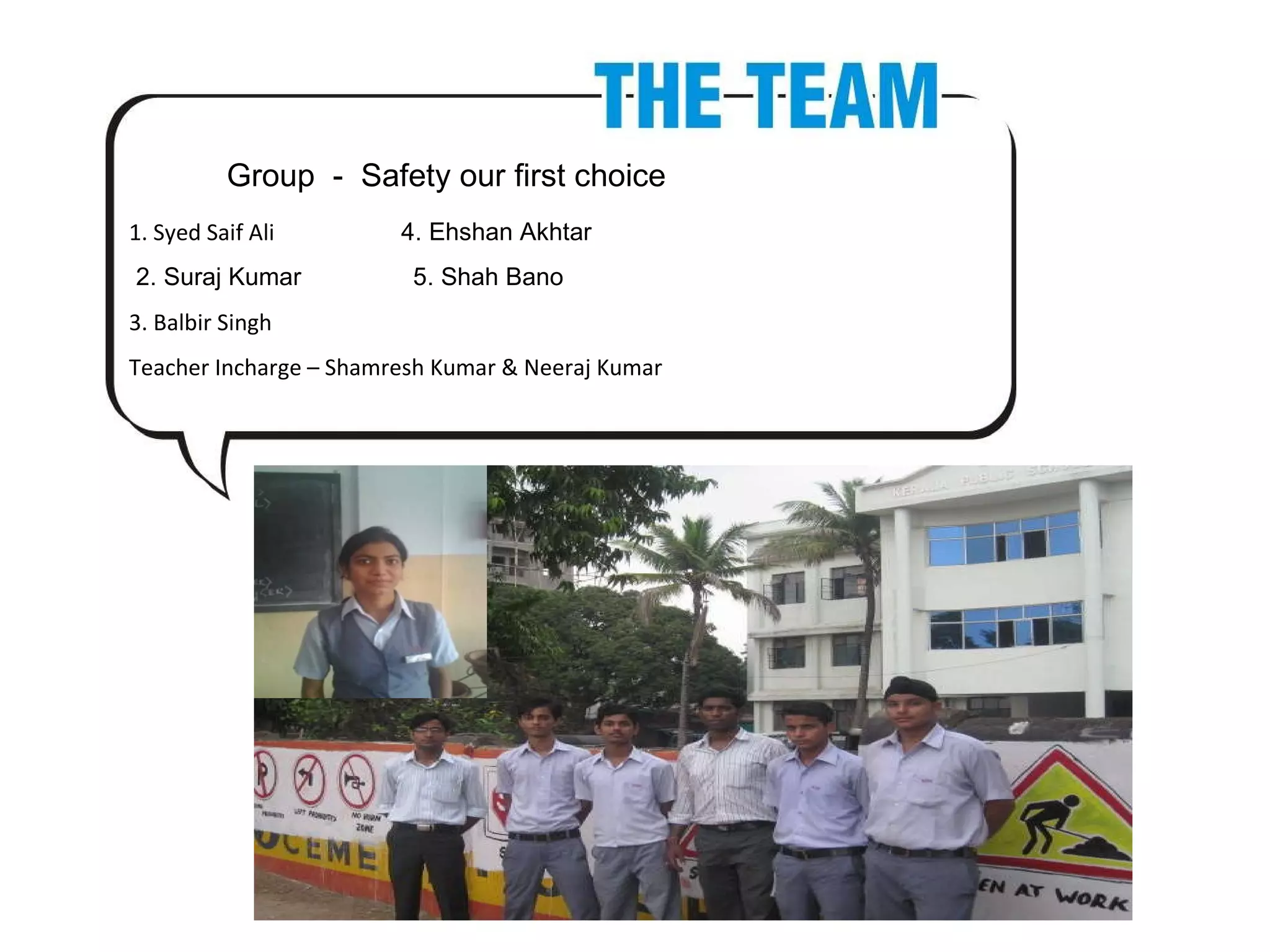 1. Syed Saif Ali 4. Ehshan Akhtar 2. Suraj Kumar 5. Shah Bano 3. Balbir Singh Teacher Incharge – Shamresh Kumar & Neeraj Kumar Group - Safety our first choice