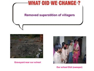 Removed superstition of villagers Graveyard near our school Our school Didi (sweeper) 