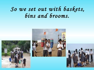 So we set out with baskets, bins and brooms. 