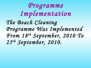 Programme Implementation The Beach Cleaning Programme Was Implemented From 18 th  September, 2010 To 25 th  September, 2010.   