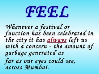 Whenever a festival or function has been celebrated in the city it has  always   left us with a concern - the amount of garbage generated as  far as our eyes could see, across Mumbai. FEEL 