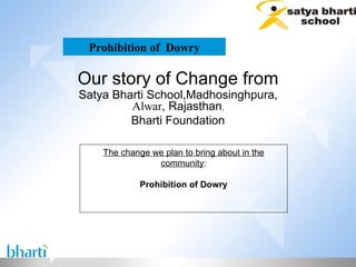 Prohibition of  Dowry Our story of Change from Satya Bharti School,Madhosinghpura , Alwar , Rajasthan , Bharti Foundation The change we plan to bring about in the community : Prohibition of Dowry 