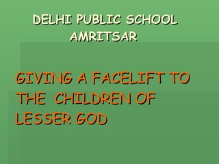 DELHI PUBLIC SCHOOL    AMRITSAR  GIVING A FACELIFT TO THE  CHILDREN OF  LESSER GOD 