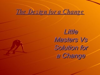 The Design for a Change Little Masters Vs Solution for a Change 