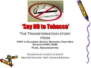 ‘ Say NO to Tobacco’ The Transformation story from PMC’s Rajarshi Shahu Maharaj Eng Med School(PMC-53B) Pune, Maharashtra Students of class II, III and IV Mentor Teacher : Amit, Ashish & Kanika 