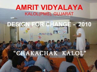AMRIT VIDYALAYA KALOL(PMS), GUJARAT DESIGN FOR CHANGE -  2010 “ CHAKACHAK  KALOL” 