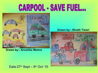 CARPOOL - SAVE FUEL... Date:27 th  Sept – 9 th  Oct ‘10 Drawn by:- Anushka   Mishra Drawn by:- Shubh Tiwari 