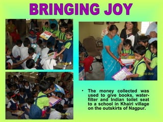 The money collected was used to give books, water-filter and Indian toilet seat to a school in Khairi village on the outskirts of Nagpur. BRINGING JOY 