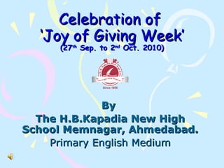 Celebration of  ‘Joy of Giving Week’ (27 th  Sep. to 2 nd  Oct. 2010) By  The H.B.Kapadia New High School Memnagar, Ahmedabad. Primary English Medium 