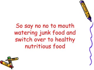 So say no no to mouth watering junk food and switch over to healthy nutritious food 