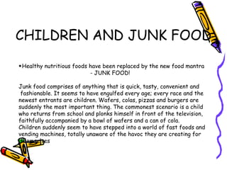 CHILDREN AND JUNK FOOD <ul><li>Healthy nutritious foods have been replaced by the new food mantra </li></ul><ul><li>- JUNK...