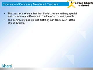 The teachers  realise that they have done something special which make real difference in the life of community people. The community people feel that they can learn even  at the age of 50 also. Experience of Community Members & Teachers: 