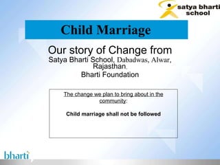 Child Marriage   Our story of Change from Satya Bharti School,  Dabadwas, Alwar , Rajasthan , Bharti Foundation The change we plan to bring about in the community : Child marriage shall not be followed 