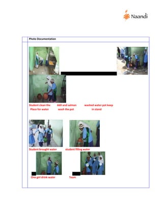Photo Documentation




Student clean the       Adil and salman       washed water pot keep
 Place for water         wash the pot              in stand




Student brought water         student filling water




 One girl drink water            Team
 