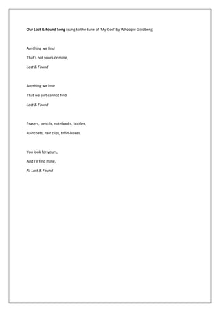 Our Lost & Found Song (sung to the tune of ‘My God’ by Whoopie Goldberg)
Anything we find
That’s not yours or mine,
Lost & Found
Anything we lose
That we just cannot find
Lost & Found
Erasers, pencils, notebooks, bottles,
Raincoats, hair clips, tiffin-boxes.
You look for yours,
And I’ll find mine,
At Lost & Found
 
