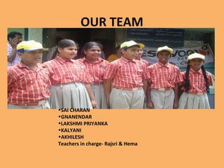 OUR TEAM
•SAI CHARAN
•GNANENDAR
•LAKSHMI PRIYANKA
•KALYANI
•AKHILESH
Teachers in charge- Rajsri & Hema
 