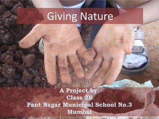Giving Nature
A Project by:
Class 2B
Pant Nagar Municipal School No.3
Mumbai
 