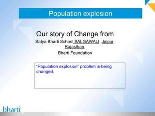 Population explosion
Our story of Change from
Satya Bharti School,SALGAWALI, Jaipur,
Rajasthan,
Bharti Foundation
“Population explosion” problem is being
changed.
 