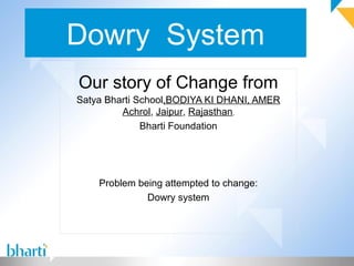 Dowry System
Our story of Change from
Satya Bharti School,BODIYA KI DHANI, AMER
Achrol, Jaipur, Rajasthan,
Bharti Foundation
Problem being attempted to change:
Dowry system
 