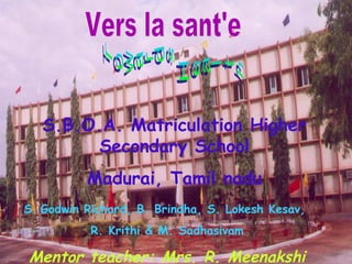 S.B.O.A. Matriculation Higher
Secondary School
Madurai, Tamil nadu
S. Godwin Richard, B. Brindha, S. Lokesh Kesav,
R. Krithi & M. Sadhasivam
Mentor teacher: Mrs. R. Meenakshi
 