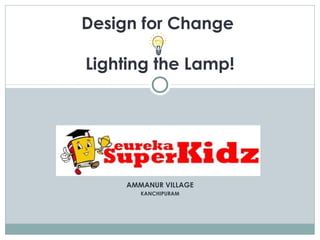AMMANUR VILLAGE
KANCHIPURAM
Design for Change
Lighting the Lamp!
 