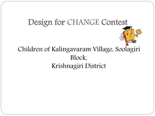 Design for CHANGE Contest
Children of Kalingavaram Village, Soolagiri
Block,
Krishnagiri District
 