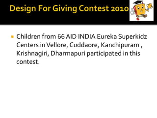  Children from 66AID INDIA Eureka Superkidz
Centers inVellore, Cuddaore, Kanchipuram ,
Krishnagiri, Dharmapuri participated in this
contest.
 