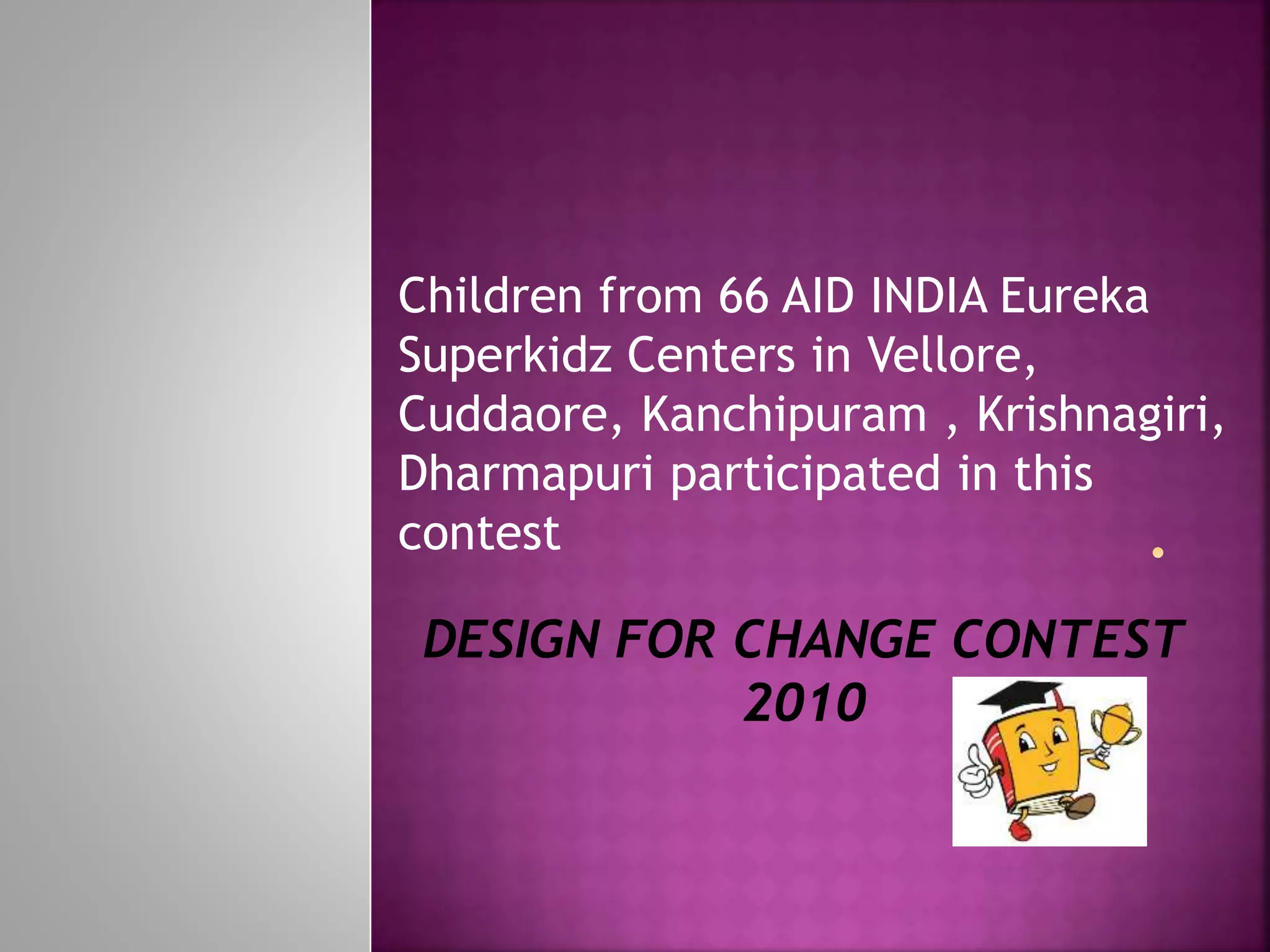 Children from 66 AID INDIA Eureka
Superkidz Centers in Vellore,
Cuddaore, Kanchipuram , Krishnagiri,
Dharmapuri participated in this
contest