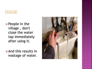  People in the
village , don't
close the water
tap immediately
after using it.
And this results in
wastage of water.