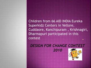 Children from 66 AID INDIA Eureka
Superkidz Centers in Vellore,
Cuddaore, Kanchipuram , Krishnagiri,
Dharmapuri participated in this
contest
 
