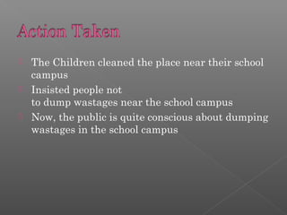  The Children cleaned the place near their school
campus
Insisted people not
to dump wastages near the school campus
Now, the public is quite conscious about dumping
wastages in the school campus