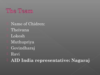  Name of Chidren:
Theivana
Lokesh
Muthupriya
Govindharaj
Ravi
AID India representative: Nagaraj