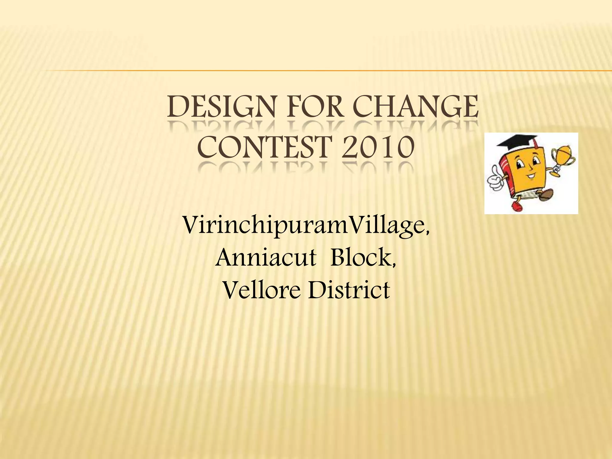 DESIGN FOR CHANGE
CONTEST 2010
VirinchipuramVillage,
Anniacut Block,
Vellore District