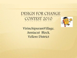 DESIGN FOR CHANGE
CONTEST 2010
VirinchipuramVillage,
Anniacut Block,
Vellore District
 