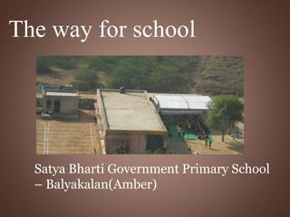 The way for school

Satya Bharti Government Primary School
– Balyakalan(Amber)

 
