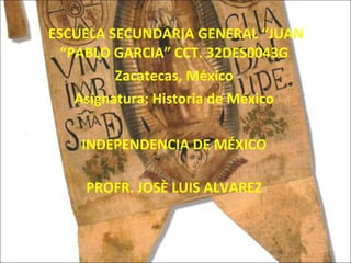 ESCUELA SECUNDARIA GENERAL “JUAN “PABLO GARCIA” CCT. 32DES0043G Zacatecas, México Asignatura: Historia de México INDEPENDENCIA DE MÉXICO PROFR. JOSÈ LUIS ALVAREZ 