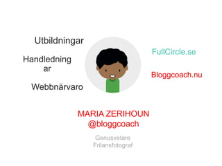Utbildningar
FullCircle.se

Handledning
ar

Bloggcoach.nu

Webbnärvaro
MARIA ZERIHOUN
@bloggcoach
Genusvetare
Frilansfotograf

 