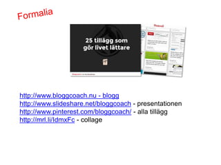 Blogg >http://www.bloggcoach.nu/tips/25wptillagg/
Ppt >http://www.slideshare.net/bloggcoach Alla tillägg >http://www.pinterest.com/bloggcoach/

 