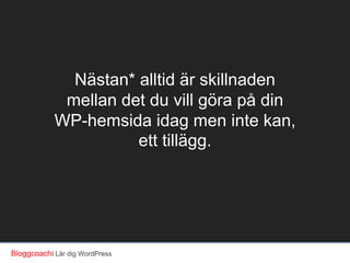 Nästan* alltid är skillnaden
mellan det du vill göra på din
WP-hemsida idag men inte kan,
ett tillägg.

BloggcoachI Lär dig WordPress

 