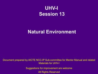 UHV-I
Session 13
Natural Environment
Document prepared by AICTE NCC-IP Sub-committee for Mentor Manual and related
Materials for UHV-I
Suggestions for improvement are welcome
All Rights Reserved
 