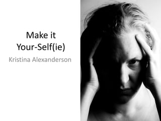 Make it 
Your-Self(ie) 
Kristina Alexanderson 
 