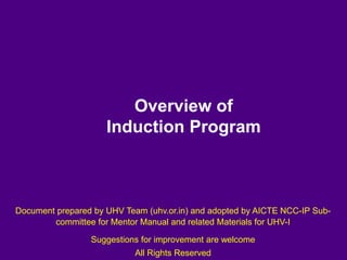 Overview of
Induction Program
Document prepared by UHV Team (uhv.or.in) and adopted by AICTE NCC-IP Sub-
committee for Mentor Manual and related Materials for UHV-I
Suggestions for improvement are welcome
All Rights Reserved
 