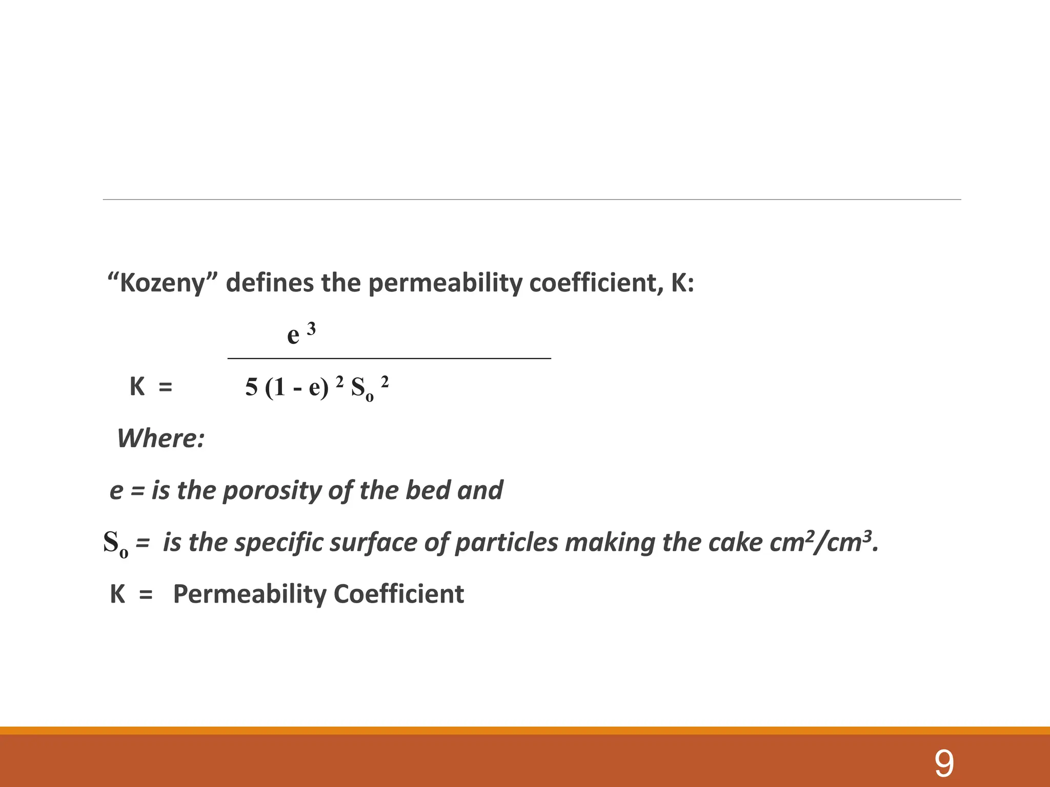 “Kozeny” defines the permeability coefficient, K:
e 3
K = 5 (1 - e) 2 So
2
Where:
e = is the porosity of the bed and
So = is the specific surface of particles making the cake cm2/cm3.
K = Permeability Coefficient
9
 